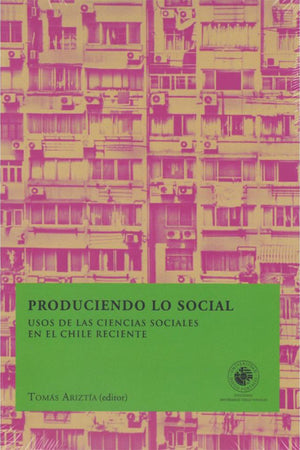 Produciendo lo social. Usos de las ciencias sociales en el Chile reciente