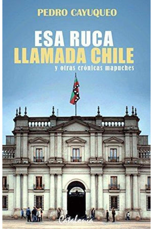 Esa ruca llamada Chile y otras crónicas mapuches