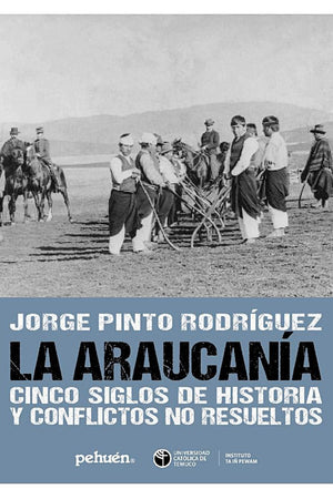LA ARAUCANÍA: CINCO SIGLOS DE HISTORIA Y CONFLICTOS NO RESUELTOS
